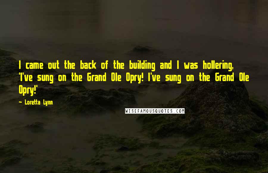 Loretta Lynn Quotes: I came out the back of the building and I was hollering, 'I've sung on the Grand Ole Opry! I've sung on the Grand Ole Opry!'