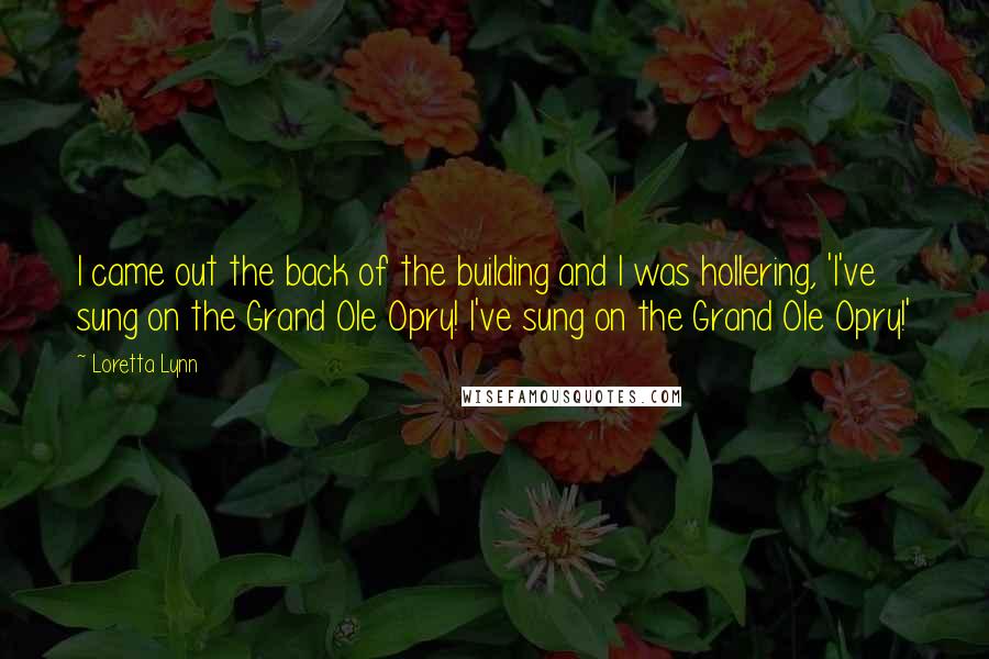 Loretta Lynn Quotes: I came out the back of the building and I was hollering, 'I've sung on the Grand Ole Opry! I've sung on the Grand Ole Opry!'