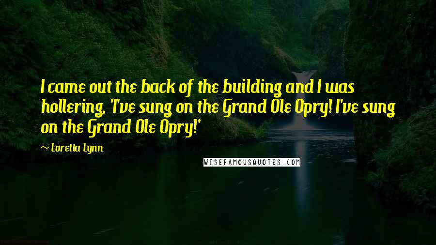 Loretta Lynn Quotes: I came out the back of the building and I was hollering, 'I've sung on the Grand Ole Opry! I've sung on the Grand Ole Opry!'