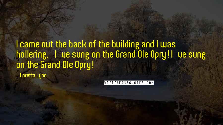 Loretta Lynn Quotes: I came out the back of the building and I was hollering, 'I've sung on the Grand Ole Opry! I've sung on the Grand Ole Opry!'