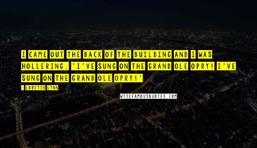 Loretta Lynn Quotes: I came out the back of the building and I was hollering, 'I've sung on the Grand Ole Opry! I've sung on the Grand Ole Opry!'