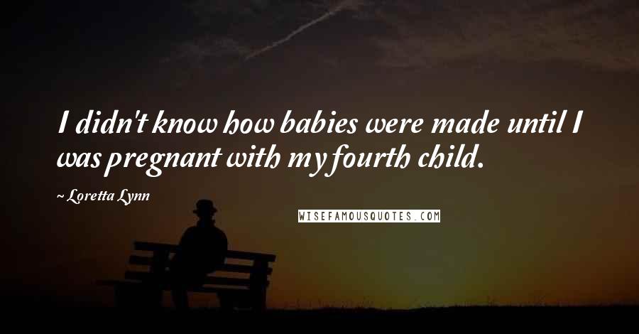 Loretta Lynn Quotes: I didn't know how babies were made until I was pregnant with my fourth child.