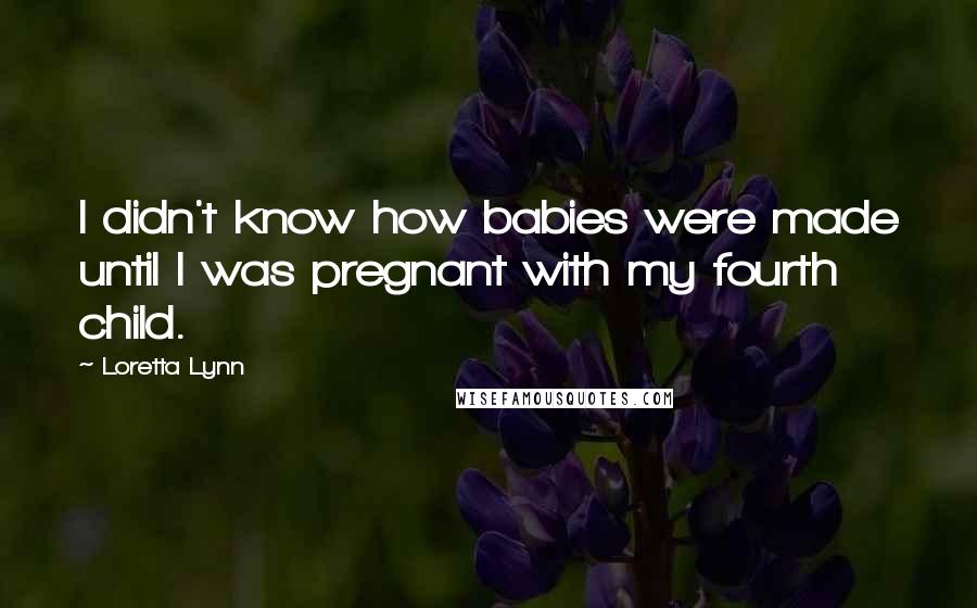 Loretta Lynn Quotes: I didn't know how babies were made until I was pregnant with my fourth child.