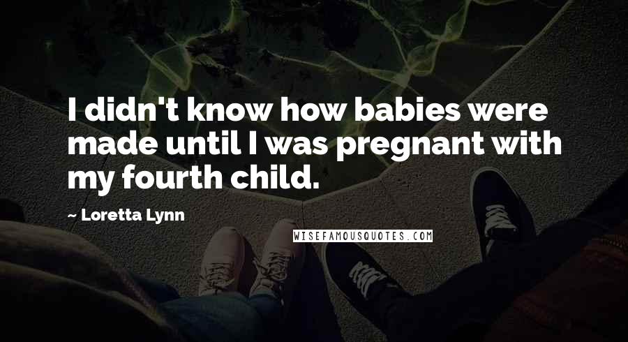 Loretta Lynn Quotes: I didn't know how babies were made until I was pregnant with my fourth child.