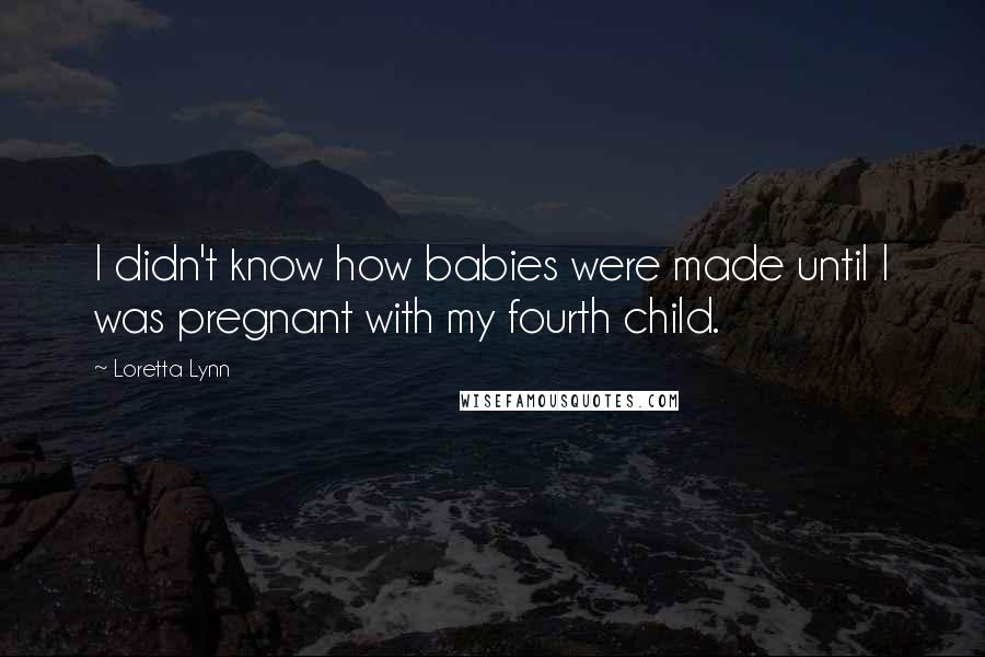 Loretta Lynn Quotes: I didn't know how babies were made until I was pregnant with my fourth child.