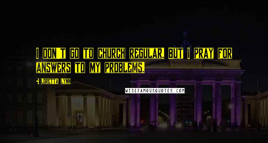 Loretta Lynn Quotes: I don't go to church regular. But I pray for answers to my problems.