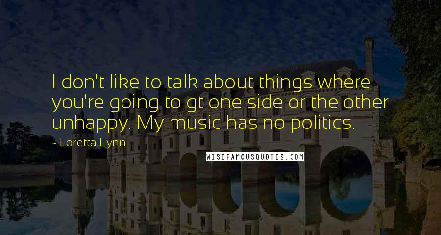 Loretta Lynn Quotes: I don't like to talk about things where you're going to gt one side or the other unhappy. My music has no politics.