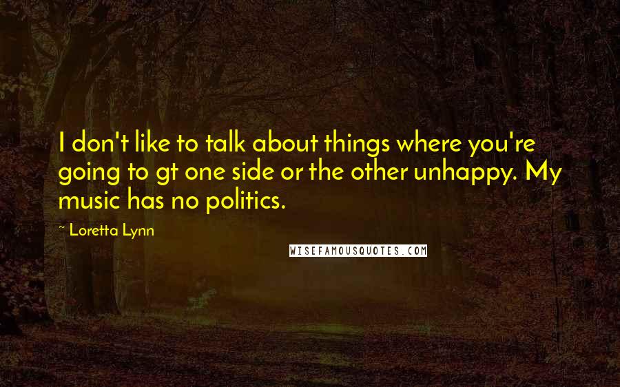 Loretta Lynn Quotes: I don't like to talk about things where you're going to gt one side or the other unhappy. My music has no politics.
