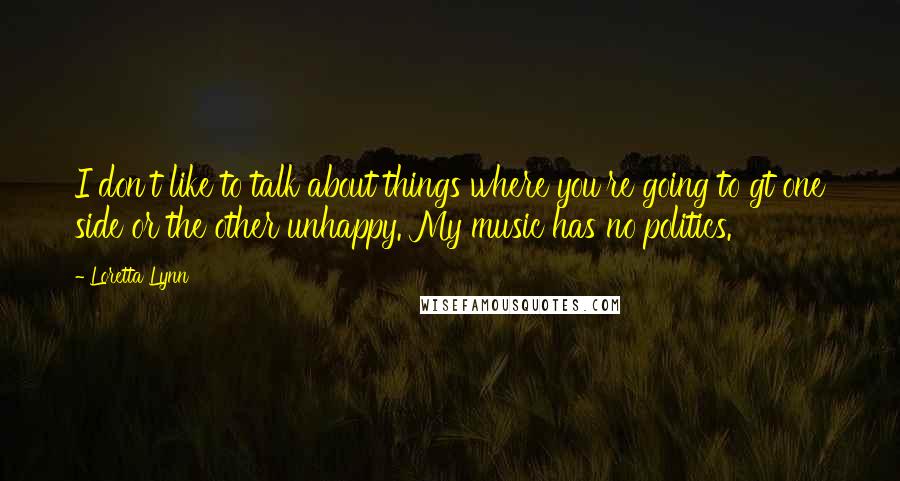 Loretta Lynn Quotes: I don't like to talk about things where you're going to gt one side or the other unhappy. My music has no politics.