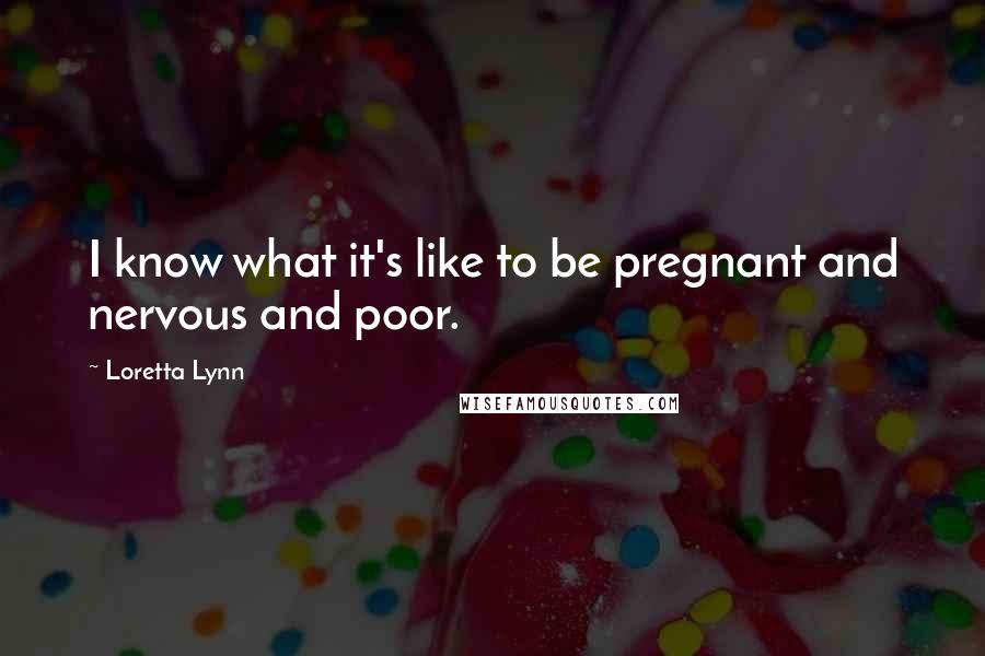 Loretta Lynn Quotes: I know what it's like to be pregnant and nervous and poor.