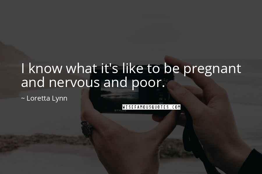 Loretta Lynn Quotes: I know what it's like to be pregnant and nervous and poor.