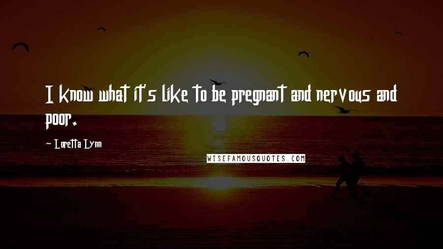 Loretta Lynn Quotes: I know what it's like to be pregnant and nervous and poor.