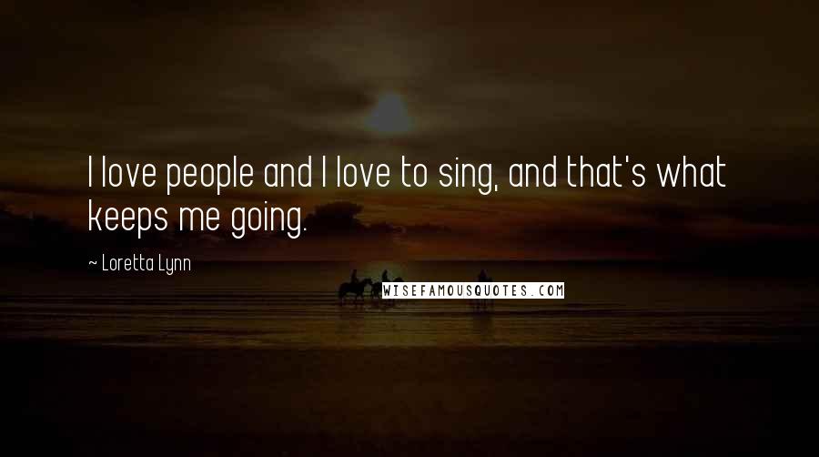 Loretta Lynn Quotes: I love people and I love to sing, and that's what keeps me going.