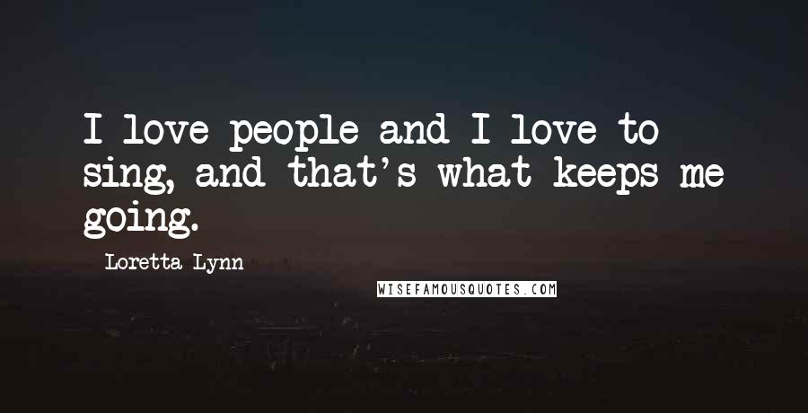 Loretta Lynn Quotes: I love people and I love to sing, and that's what keeps me going.