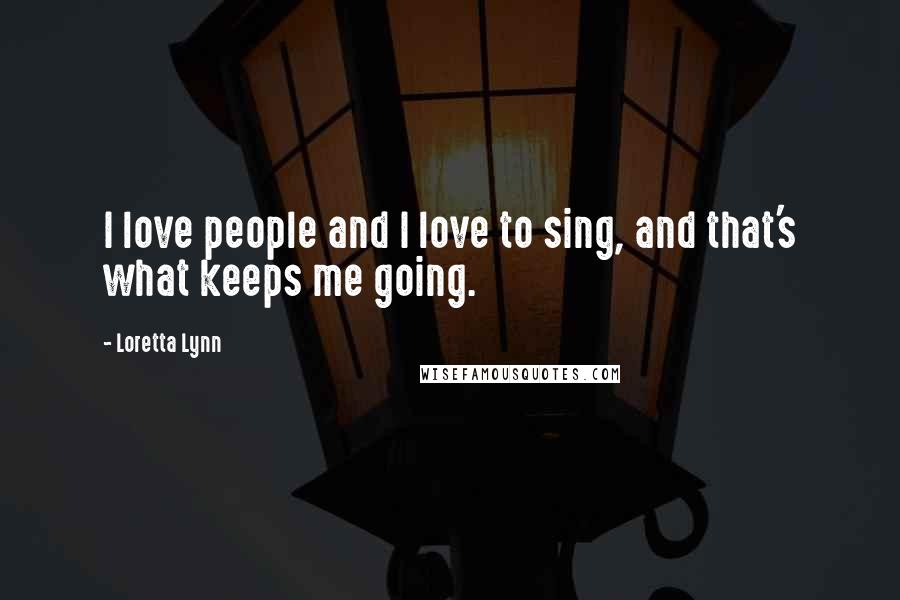 Loretta Lynn Quotes: I love people and I love to sing, and that's what keeps me going.