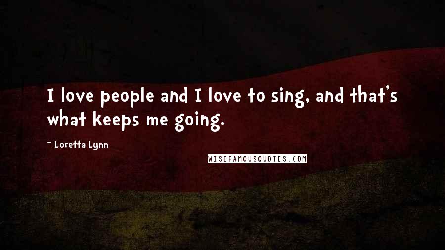 Loretta Lynn Quotes: I love people and I love to sing, and that's what keeps me going.