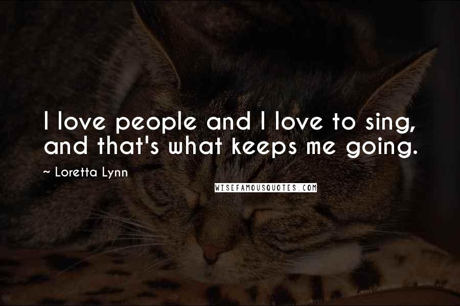 Loretta Lynn Quotes: I love people and I love to sing, and that's what keeps me going.