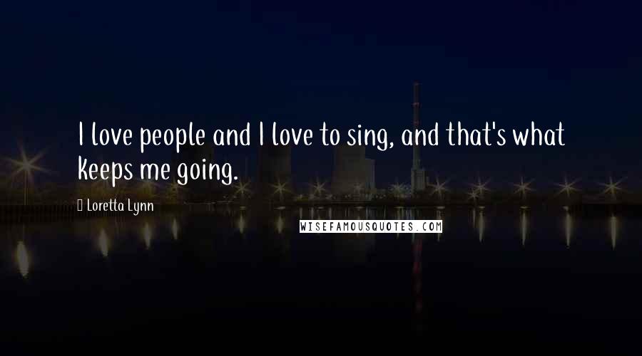 Loretta Lynn Quotes: I love people and I love to sing, and that's what keeps me going.