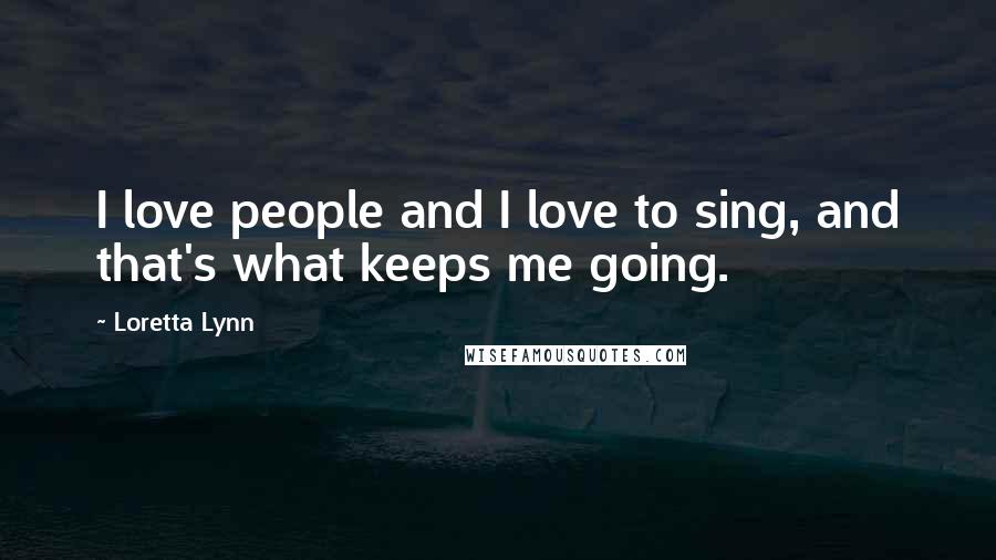 Loretta Lynn Quotes: I love people and I love to sing, and that's what keeps me going.
