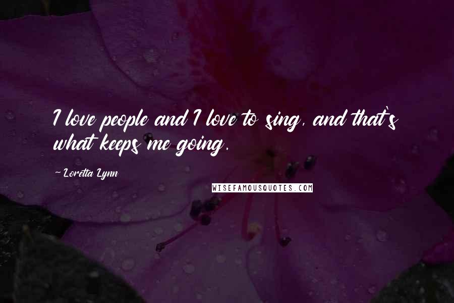 Loretta Lynn Quotes: I love people and I love to sing, and that's what keeps me going.