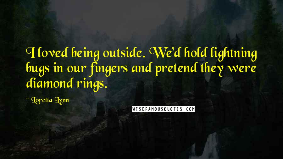 Loretta Lynn Quotes: I loved being outside. We'd hold lightning bugs in our fingers and pretend they were diamond rings.