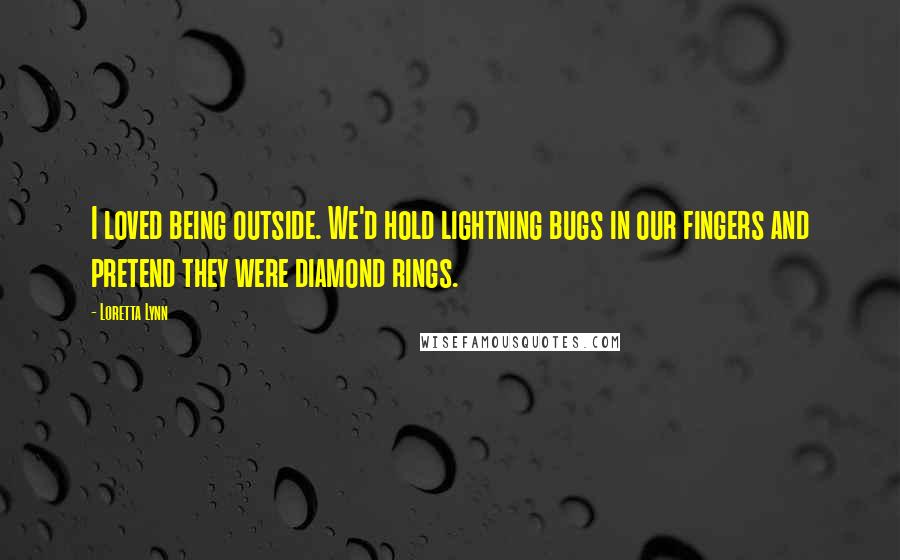 Loretta Lynn Quotes: I loved being outside. We'd hold lightning bugs in our fingers and pretend they were diamond rings.