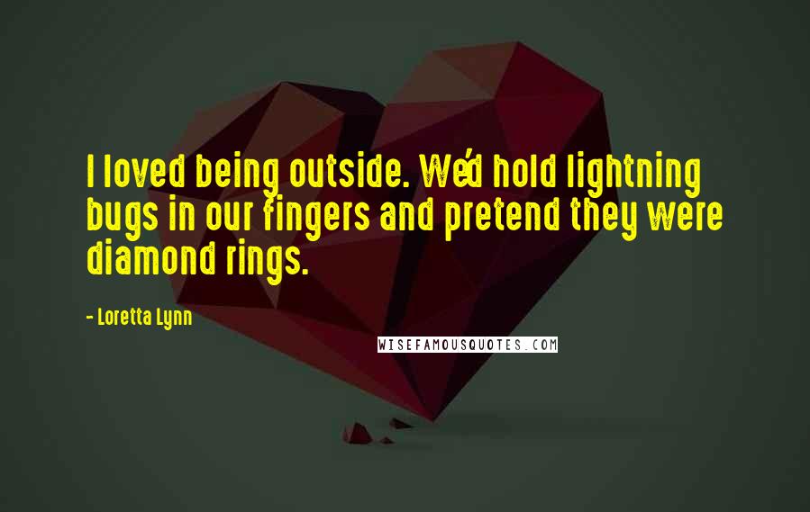 Loretta Lynn Quotes: I loved being outside. We'd hold lightning bugs in our fingers and pretend they were diamond rings.