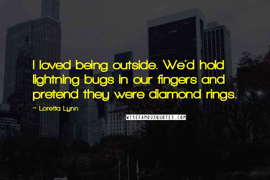 Loretta Lynn Quotes: I loved being outside. We'd hold lightning bugs in our fingers and pretend they were diamond rings.