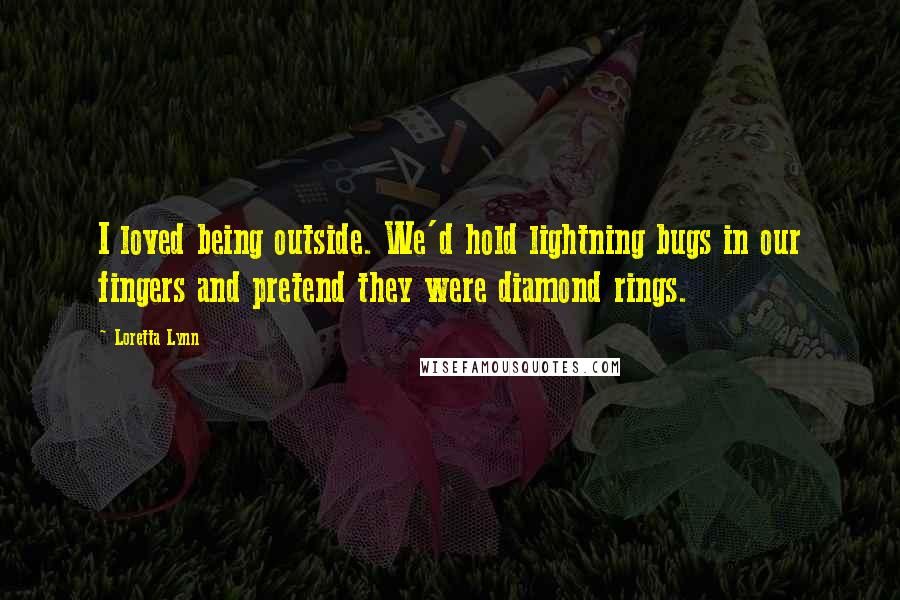Loretta Lynn Quotes: I loved being outside. We'd hold lightning bugs in our fingers and pretend they were diamond rings.