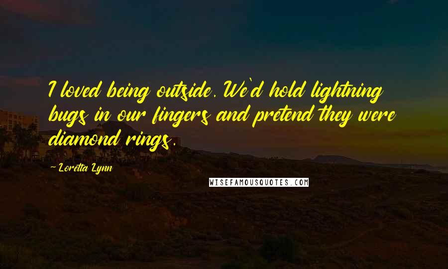 Loretta Lynn Quotes: I loved being outside. We'd hold lightning bugs in our fingers and pretend they were diamond rings.