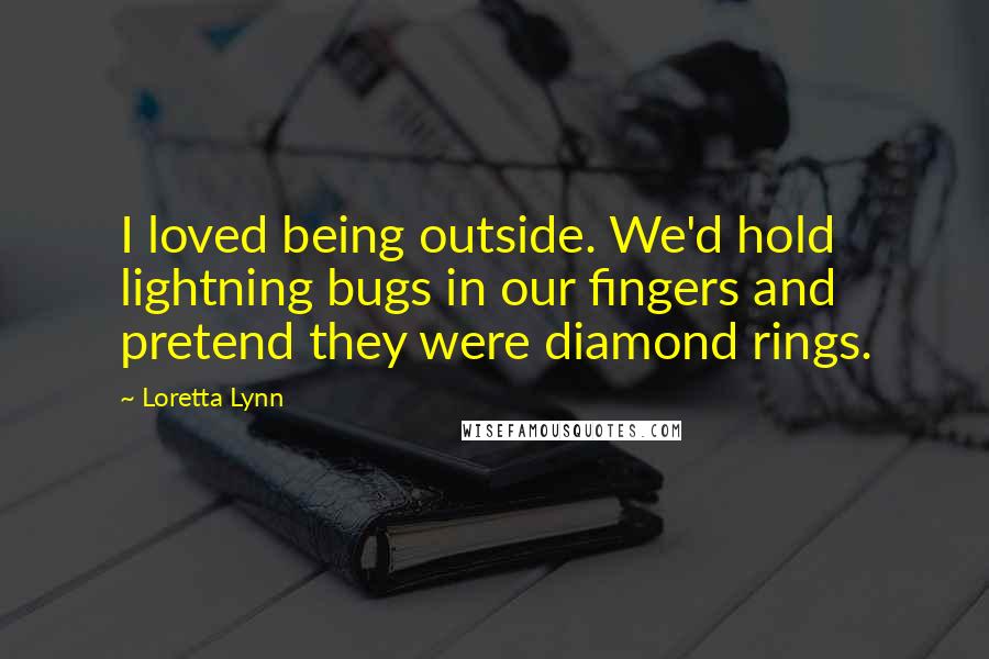 Loretta Lynn Quotes: I loved being outside. We'd hold lightning bugs in our fingers and pretend they were diamond rings.