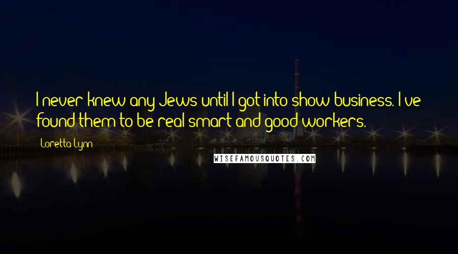 Loretta Lynn Quotes: I never knew any Jews until I got into show business. I've found them to be real smart and good workers.