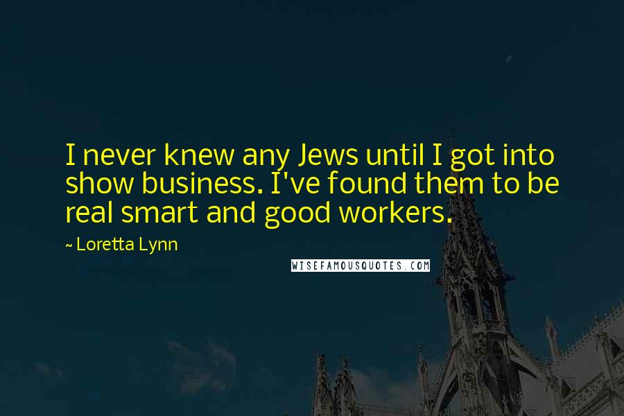 Loretta Lynn Quotes: I never knew any Jews until I got into show business. I've found them to be real smart and good workers.