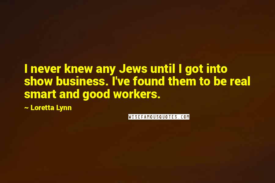 Loretta Lynn Quotes: I never knew any Jews until I got into show business. I've found them to be real smart and good workers.