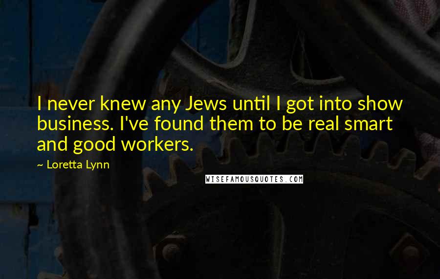 Loretta Lynn Quotes: I never knew any Jews until I got into show business. I've found them to be real smart and good workers.