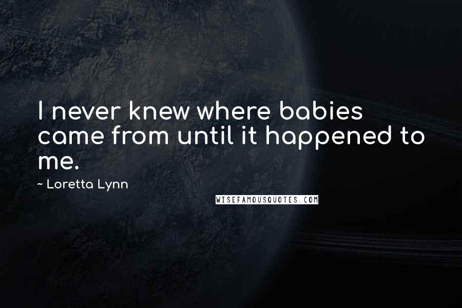 Loretta Lynn Quotes: I never knew where babies came from until it happened to me.