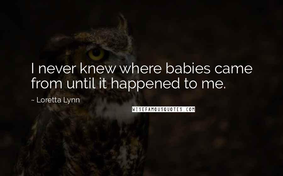 Loretta Lynn Quotes: I never knew where babies came from until it happened to me.