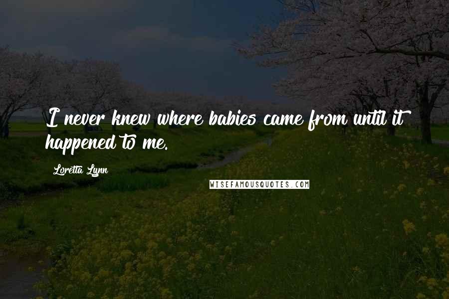 Loretta Lynn Quotes: I never knew where babies came from until it happened to me.