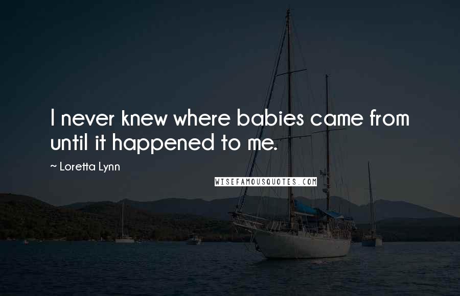 Loretta Lynn Quotes: I never knew where babies came from until it happened to me.