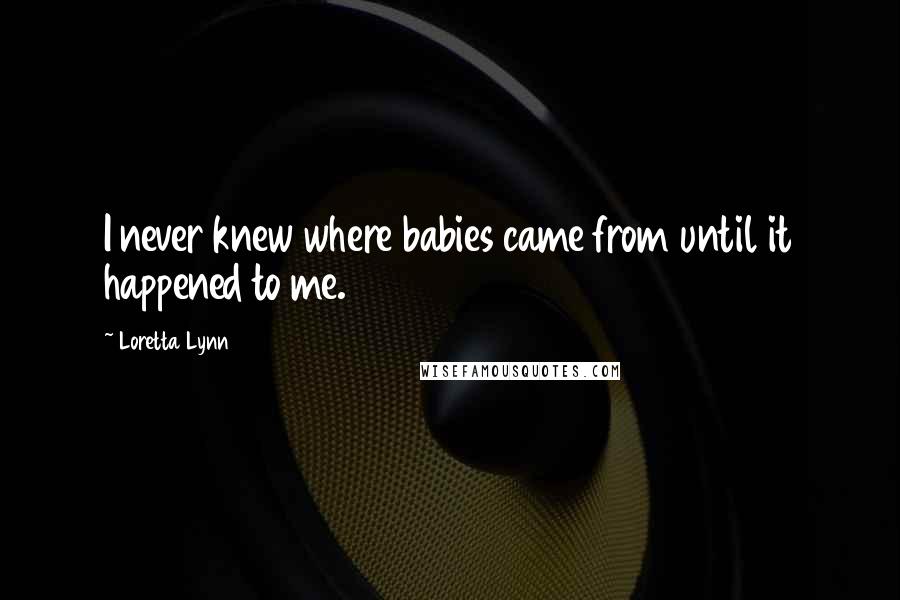 Loretta Lynn Quotes: I never knew where babies came from until it happened to me.