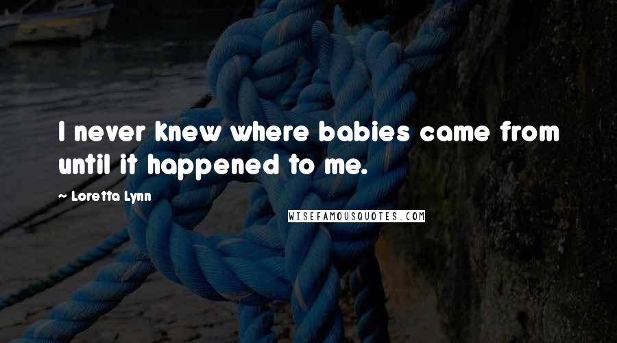 Loretta Lynn Quotes: I never knew where babies came from until it happened to me.