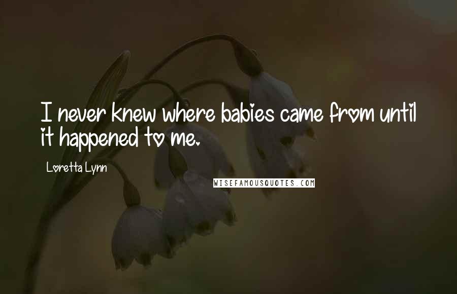 Loretta Lynn Quotes: I never knew where babies came from until it happened to me.