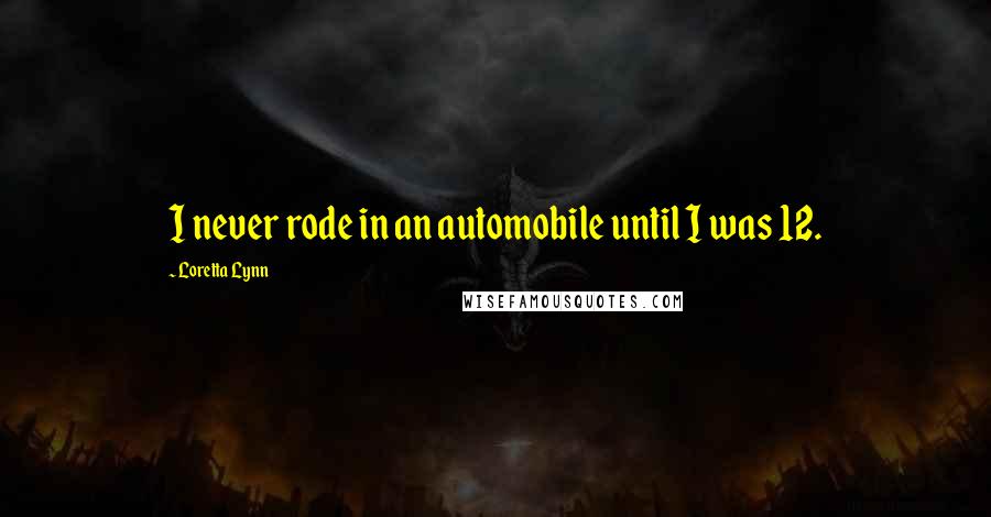 Loretta Lynn Quotes: I never rode in an automobile until I was 12.