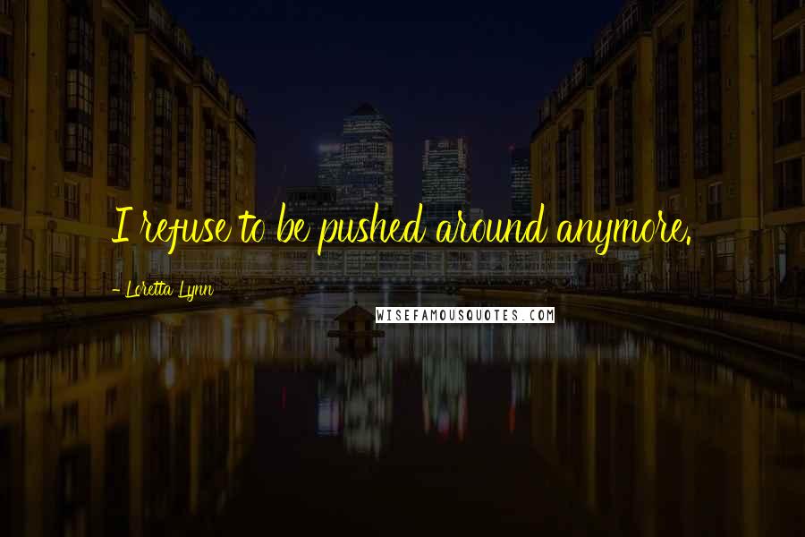 Loretta Lynn Quotes: I refuse to be pushed around anymore.