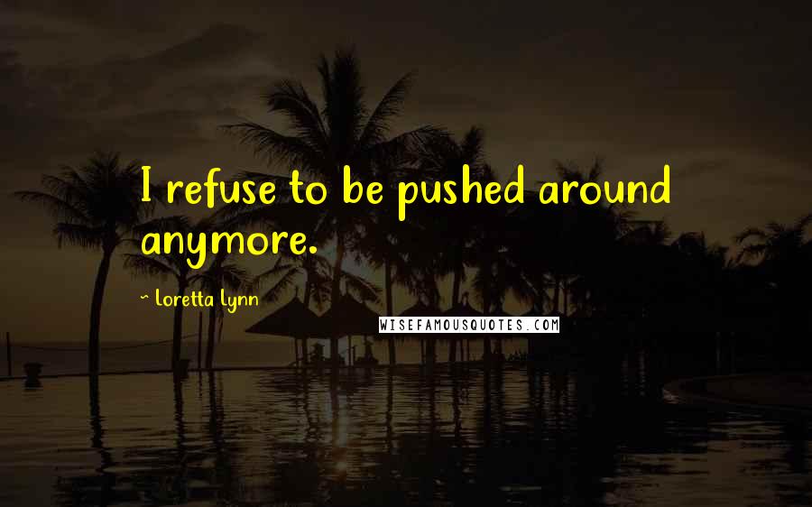 Loretta Lynn Quotes: I refuse to be pushed around anymore.