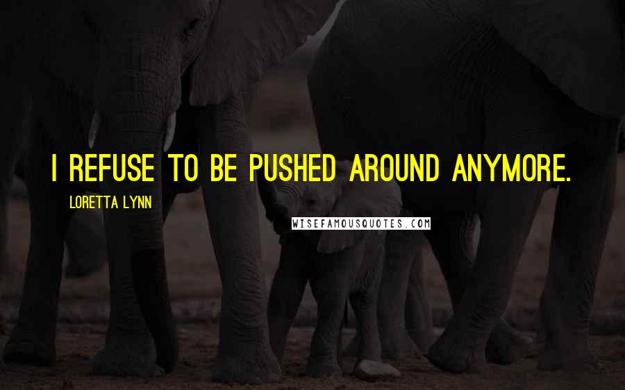 Loretta Lynn Quotes: I refuse to be pushed around anymore.