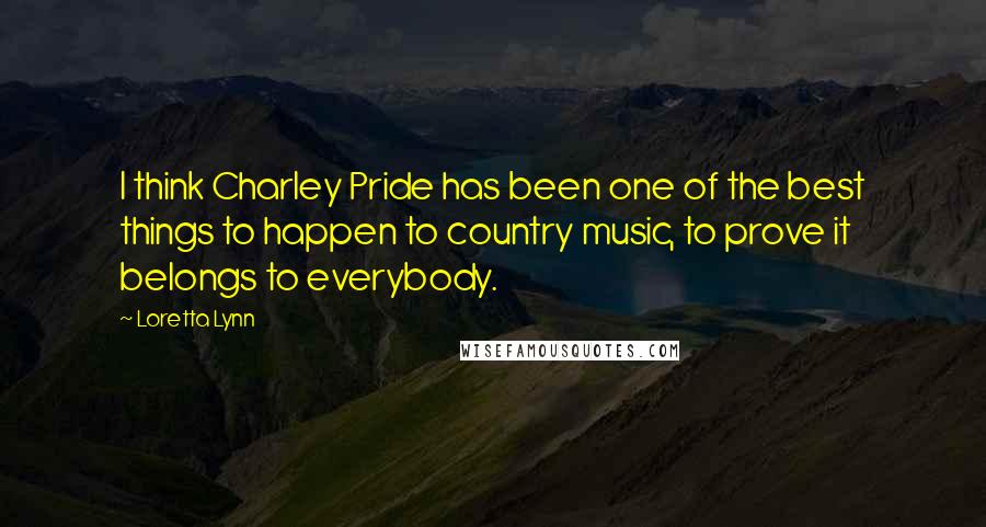 Loretta Lynn Quotes: I think Charley Pride has been one of the best things to happen to country music, to prove it belongs to everybody.