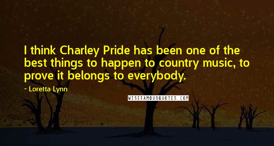 Loretta Lynn Quotes: I think Charley Pride has been one of the best things to happen to country music, to prove it belongs to everybody.