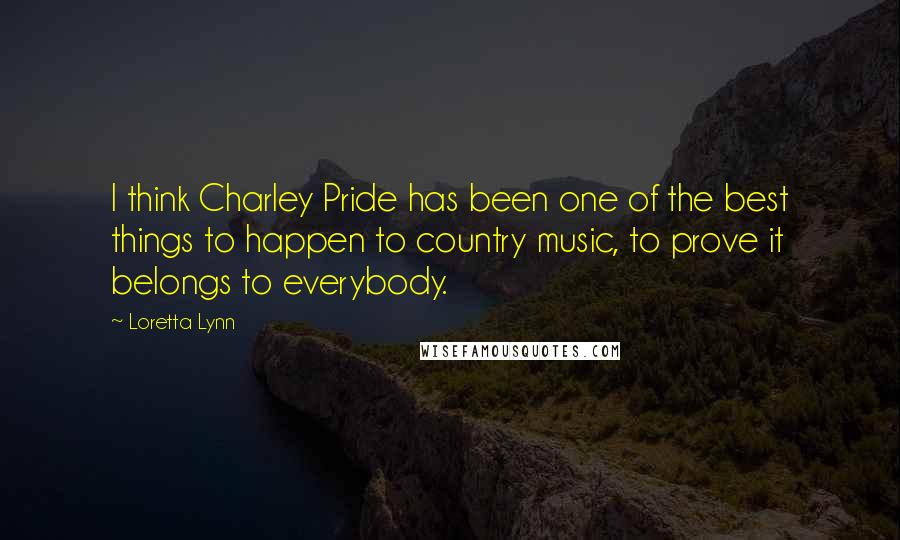 Loretta Lynn Quotes: I think Charley Pride has been one of the best things to happen to country music, to prove it belongs to everybody.