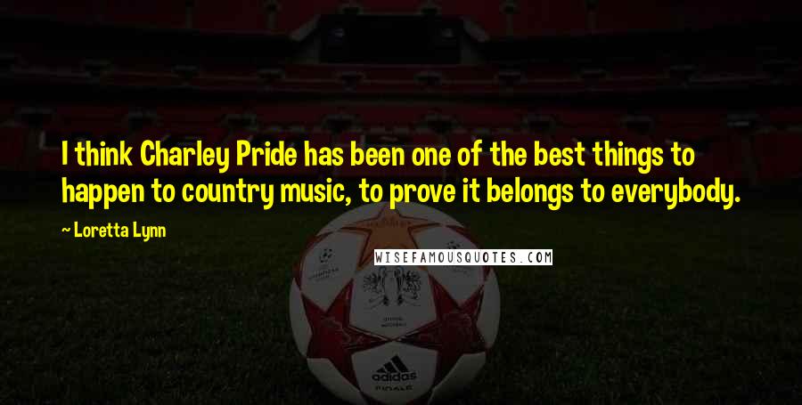 Loretta Lynn Quotes: I think Charley Pride has been one of the best things to happen to country music, to prove it belongs to everybody.